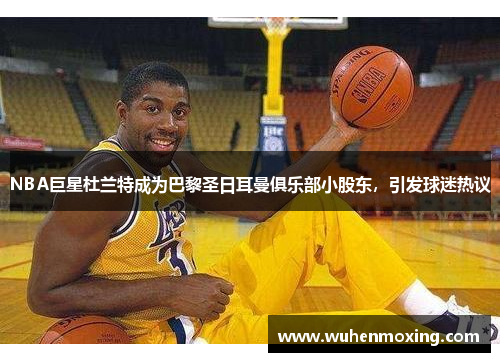 NBA巨星杜兰特成为巴黎圣日耳曼俱乐部小股东，引发球迷热议